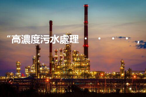 “高濃度污水處理，綠色環(huán)保新篇章”